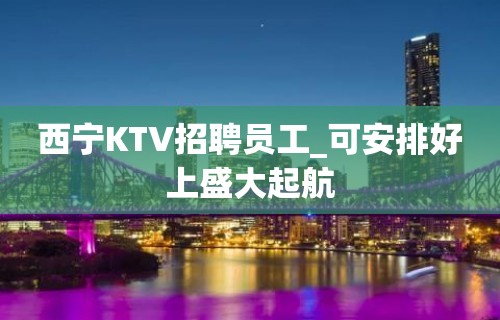 西宁KTV招聘员工_可安排好上盛大起航