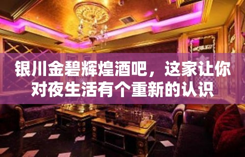 银川金碧辉煌酒吧，这家让你对夜生活有个重新的认识