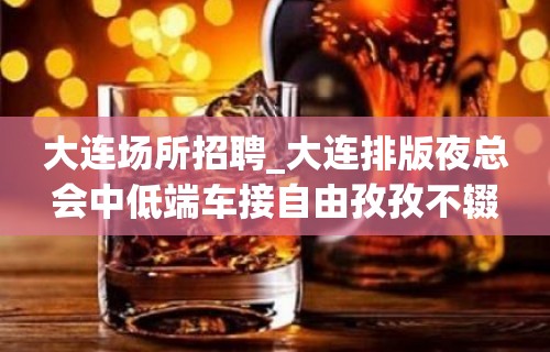 大连场所招聘_大连排版夜总会中低端车接自由孜孜不辍