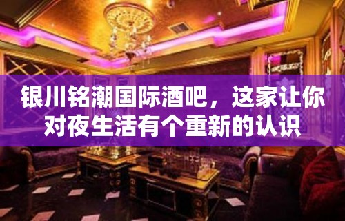 银川铭潮国际酒吧，这家让你对夜生活有个重新的认识