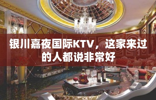 银川嘉夜国际KTV，这家来过的人都说非常好