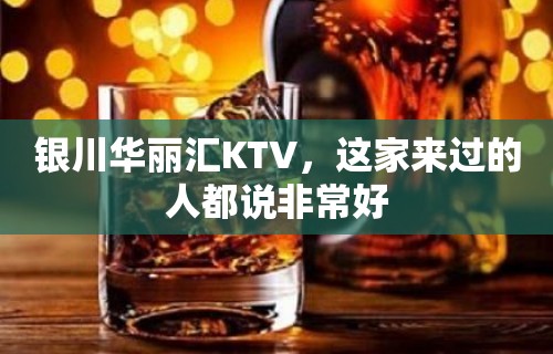 银川华丽汇KTV，这家来过的人都说非常好