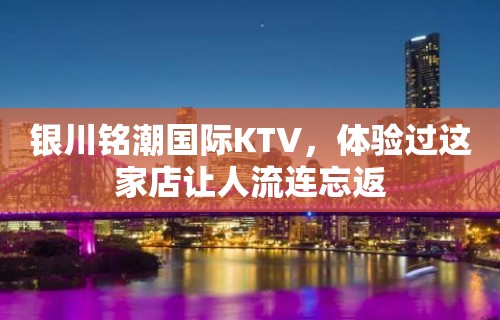 银川铭潮国际KTV，体验过这家店让人流连忘返