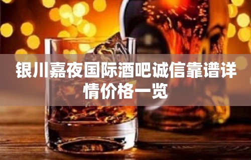 银川嘉夜国际酒吧诚信靠谱详情价格一览