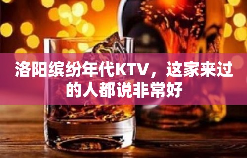 洛阳缤纷年代KTV，这家来过的人都说非常好