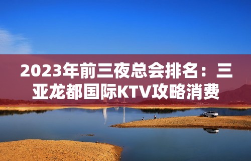 2023年前三夜总会排名：三亚龙都国际KTV攻略消费