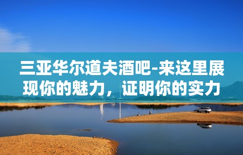 三亚华尔道夫酒吧-来这里展现你的魅力，证明你的实力