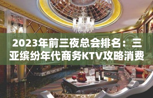 2023年前三夜总会排名：三亚缤纷年代商务KTV攻略消费