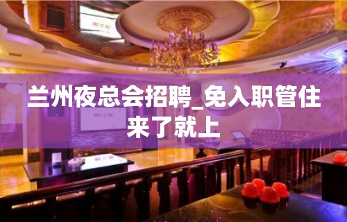 兰州夜总会招聘_免入职管住来了就上