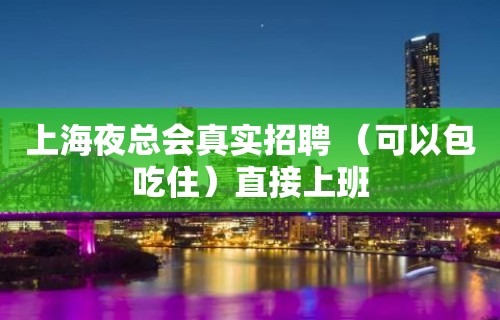 上海夜总会真实招聘 （可以包吃住）直接上班