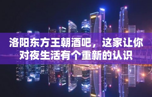 洛阳东方王朝酒吧，这家让你对夜生活有个重新的认识