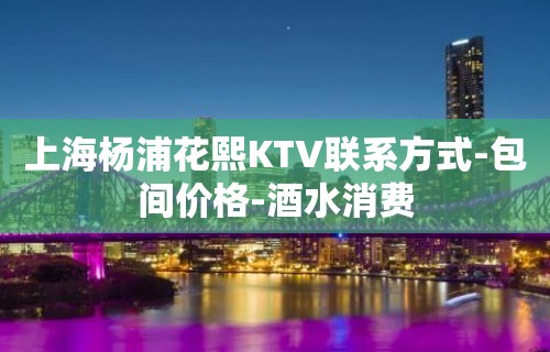 上海杨浦花熙KTV联系方式-包间价格-酒水消费