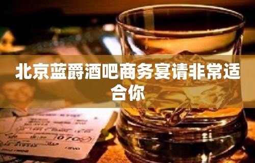 北京蓝爵酒吧商务宴请非常适合你