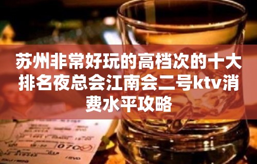 苏州非常好玩的高档次的十大排名夜总会江南会二号ktv消费水平攻略