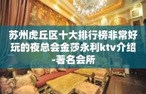 苏州虎丘区十大排行榜非常好玩的夜总会金莎永利ktv介绍-著名会所