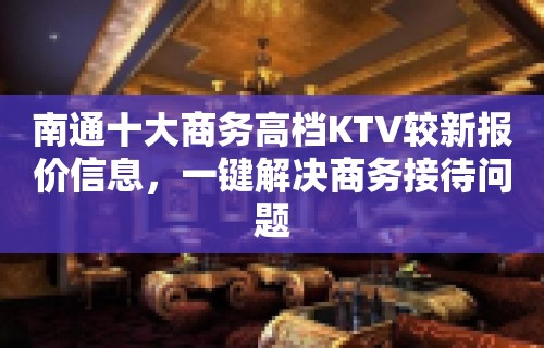 南通十大商务高档KTV较新报价信息，一键解决商务接待问题