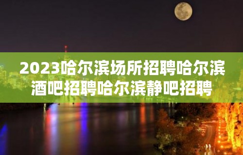 2023哈尔滨场所招聘哈尔滨酒吧招聘哈尔滨静吧招聘