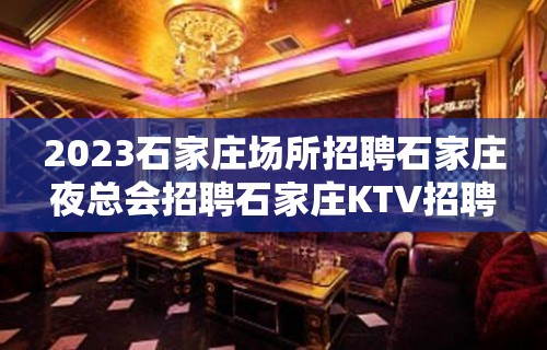 2023石家庄场所招聘石家庄夜总会招聘石家庄KTV招聘