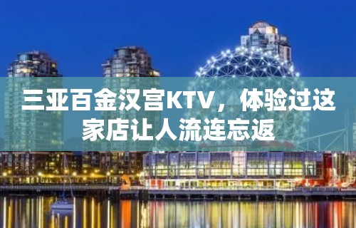 三亚百金汉宫KTV，体验过这家店让人流连忘返