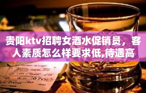 贵阳ktv招聘女酒水促销员，客人素质怎么样要求低,待遇高