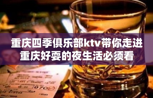 重庆四季俱乐部ktv带你走进重庆好耍的夜生活必须看