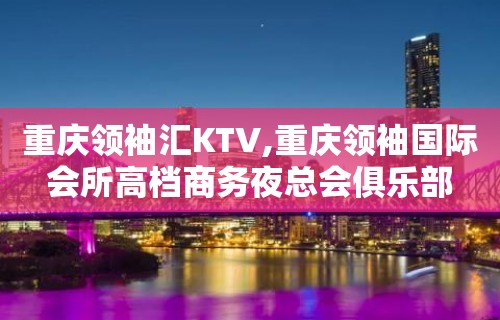 重庆领袖汇KTV,重庆领袖国际会所高档商务夜总会俱乐部