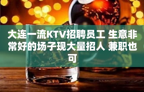 大连一流KTV招聘员工 生意非常好的场子现大量招人 兼职也可