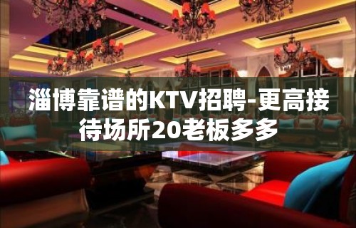 淄博靠谱的KTV招聘-更高接待场所20老板多多