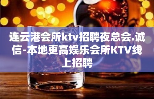 连云港会所ktv招聘夜总会.诚信-本地更高娱乐会所KTV线上招聘