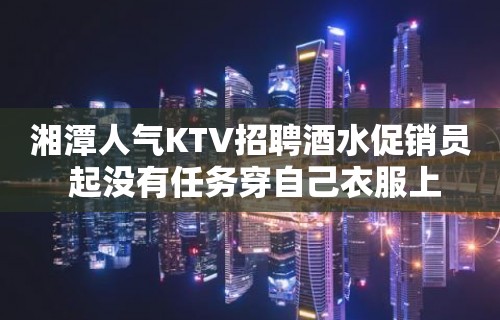 湘潭人气KTV招聘酒水促销员 起没有任务穿自己衣服上