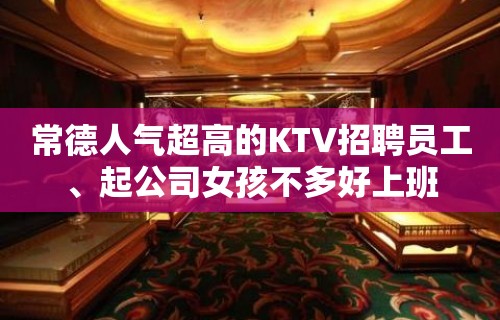 常德人气超高的KTV招聘员工、起公司女孩不多好上班