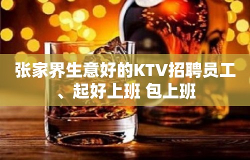 张家界生意好的KTV招聘员工、起好上班 包上班