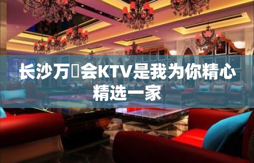 长沙万麗会KTV是我为你精心精选一家