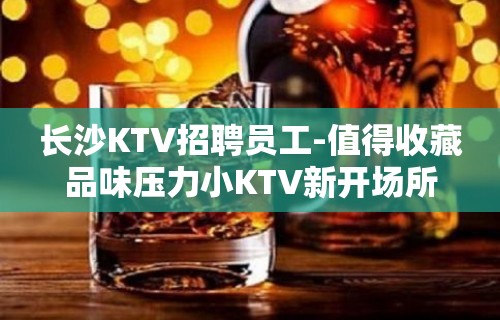 长沙KTV招聘员工-值得收藏品味压力小KTV新开场所