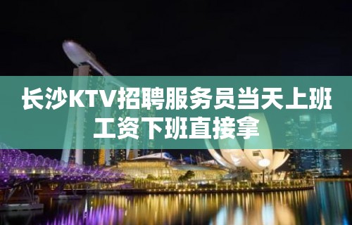 长沙KTV招聘服务员当天上班工资下班直接拿