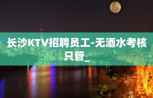 长沙KTV招聘员工-无酒水考核只管_