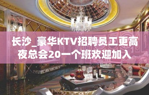 长沙_豪华KTV招聘员工更高夜总会20一个班欢迎加入