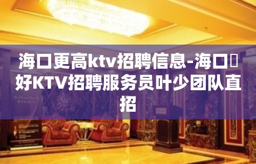 海口更高ktv招聘信息-海口樶好KTV招聘服务员叶少团队直招