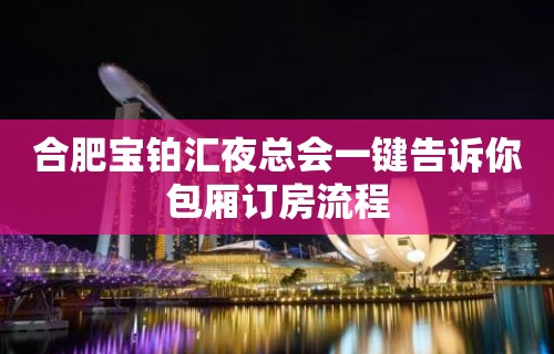 合肥宝铂汇夜总会一键告诉你包厢订房流程