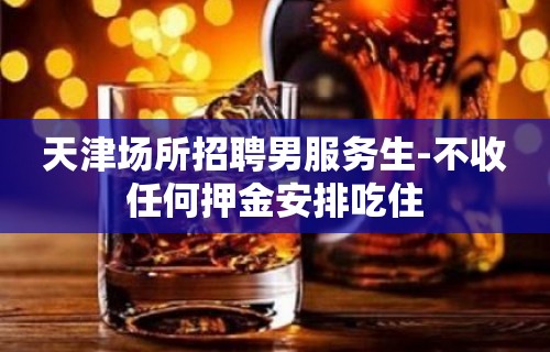 天津场所招聘男服务生-不收任何押金安排吃住