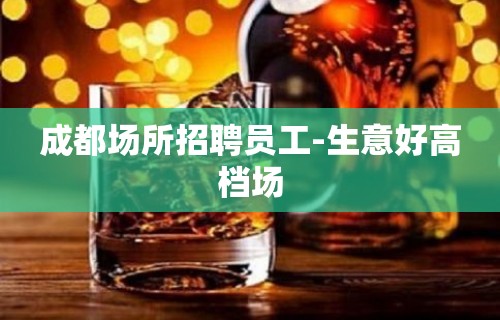 成都场所招聘员工-生意好高档场