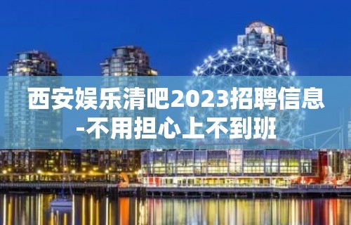 西安娱乐清吧2023招聘信息-不用担心上不到班