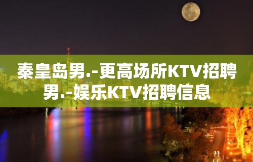 秦皇岛男.-更高场所KTV招聘男.-娱乐KTV招聘信息