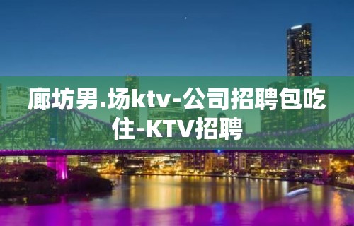 廊坊男.场ktv-公司招聘包吃住-KTV招聘