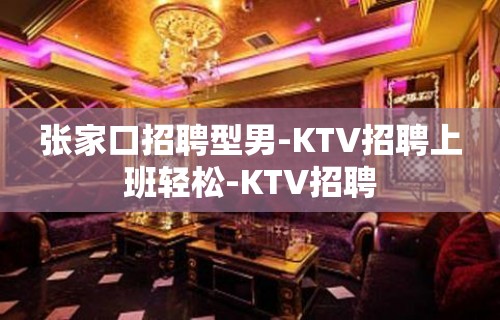 张家口招聘型男-KTV招聘上班轻松-KTV招聘