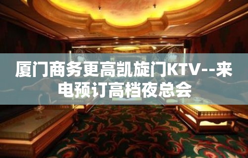 厦门商务更高凯旋门KTV--来电预订高档夜总会