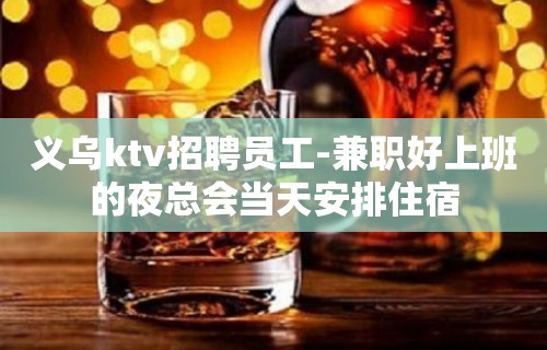 义乌ktv招聘员工-兼职好上班的夜总会当天安排住宿