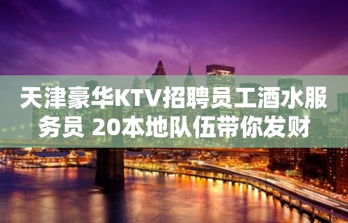 天津豪华KTV招聘员工酒水服务员 20本地队伍带你发财