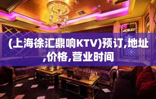 (上海徐汇鼎响KTV)预订,地址,价格,营业时间