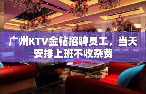 广州KTV金钻招聘员工，当天安排上班不收杂费